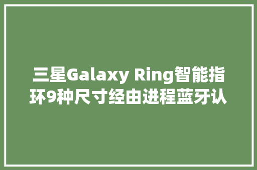 三星Galaxy Ring智能指环9种尺寸经由进程蓝牙认证采用全新序列