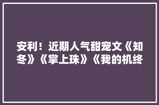 安利！近期人气甜宠文《知冬》《掌上珠》《我的机终年夜人》强推