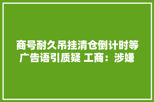 商号耐久吊挂清仓倒计时等广告语引质疑 工商：涉嫌虚假宣传