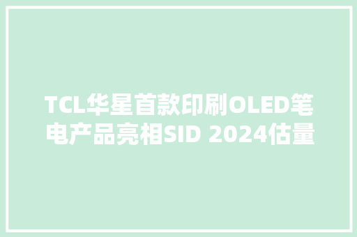 TCL华星首款印刷OLED笔电产品亮相SID 2024估量明年实现量产出货