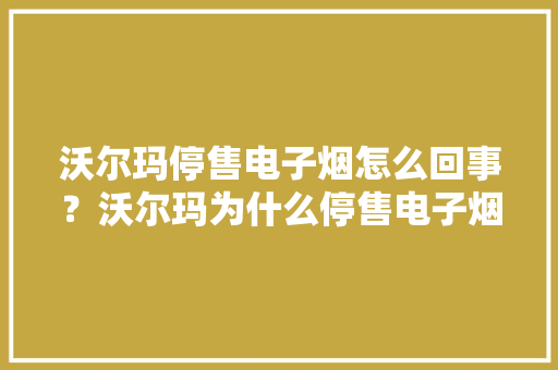 沃尔玛停售电子烟怎么回事？沃尔玛为什么停售电子烟详情原因曝光
