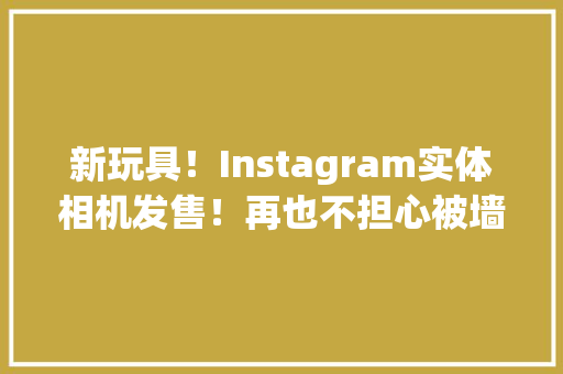 新玩具！Instagram实体相机发售！再也不担心被墙了…