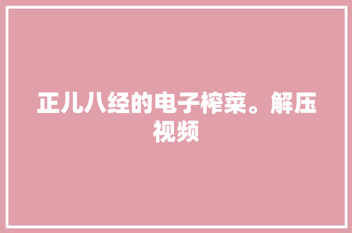 正儿八经的电子榨菜。解压视频