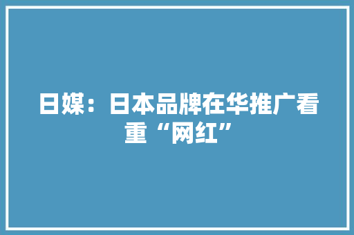 日媒：日本品牌在华推广看重“网红”