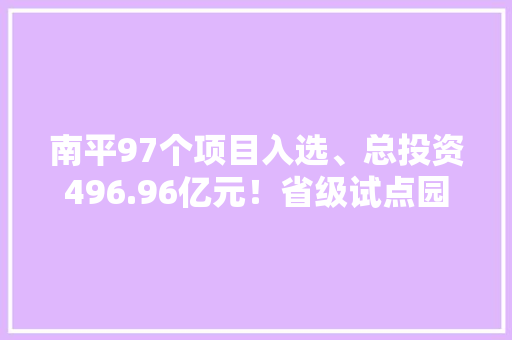 南平97个项目入选、总投资496.96亿元！省级试点园区重点项目计划出炉