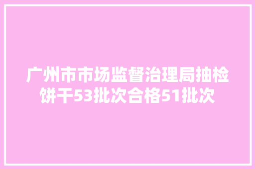 广州市市场监督治理局抽检饼干53批次合格51批次
