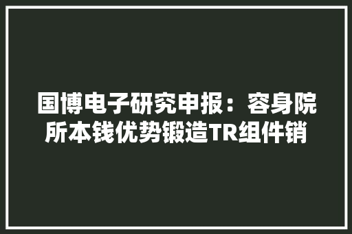 国博电子研究申报：容身院所本钱优势锻造TR组件销量冠军