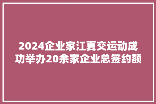 2024企业家江夏交运动成功举办20余家企业总签约额达230亿元