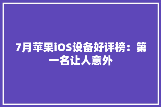 7月苹果iOS设备好评榜：第一名让人意外