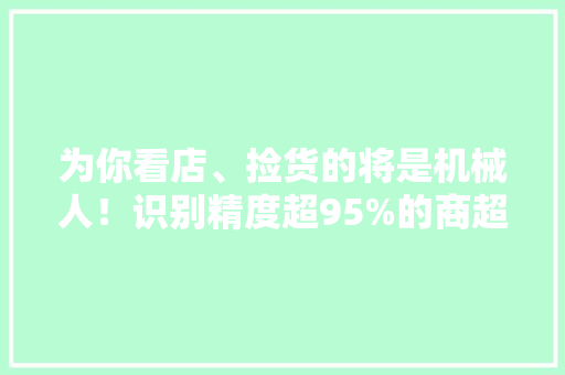 为你看店、捡货的将是机械人！识别精度超95%的商超巡场机械人在张江宣告