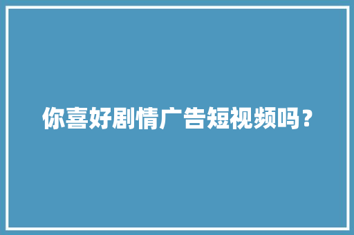 你喜好剧情广告短视频吗？