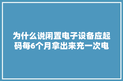 为什么说闲置电子设备应起码每6个月拿出来充一次电？