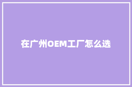 在广州OEM工厂怎么选