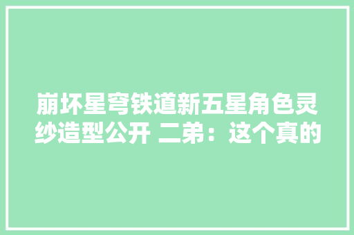 崩坏星穹铁道新五星角色灵纱造型公开 二弟：这个真的可以有