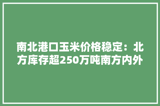 南北港口玉米价格稳定：北方库存超250万吨南方内外贸库存55.1万吨