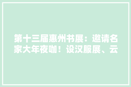 第十三届惠州书展：邀请名家大年夜咖！设汉服展、云展馆……