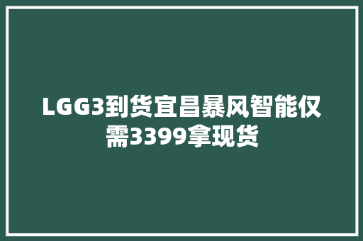 LGG3到货宜昌暴风智能仅需3399拿现货