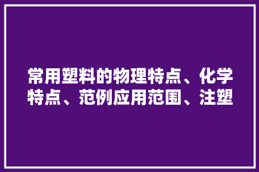 常用塑料的物理特点、化学特点、范例应用范围、注塑工艺前提