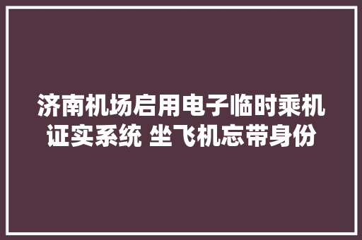 济南机场启用电子临时乘机证实系统 坐飞机忘带身份证微信开证实就搞定