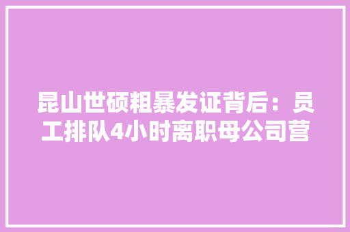 昆山世硕粗暴发证背后：员工排队4小时离职母公司营收立异高