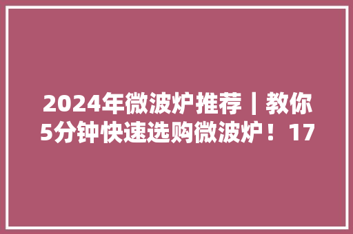 2024年微波炉推荐｜教你5分钟快速选购微波炉！17款热卖型号盘点