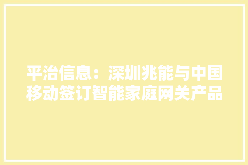 平治信息：深圳兆能与中国移动签订智能家庭网关产品采购合同金额上限为7.63亿元