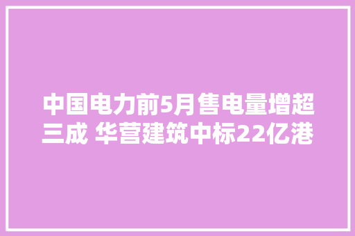 中国电力前5月售电量增超三成 华营建筑中标22亿港元重建项目｜港股6月20日通知书记精选