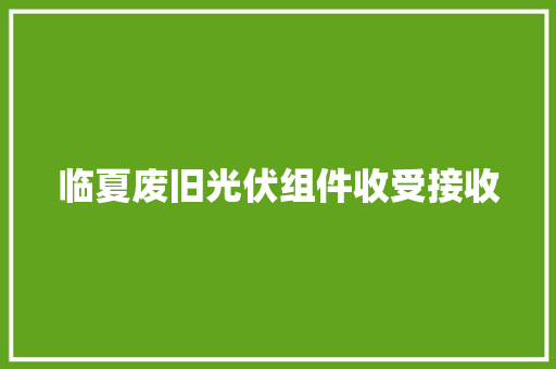 临夏废旧光伏组件收受接收