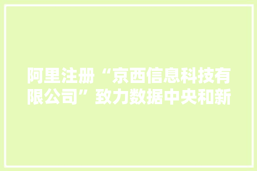 阿里注册“京西信息科技有限公司”致力数据中央和新基建