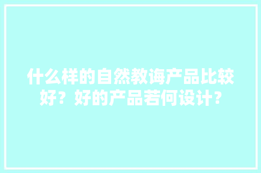 什么样的自然教诲产品比较好？好的产品若何设计？