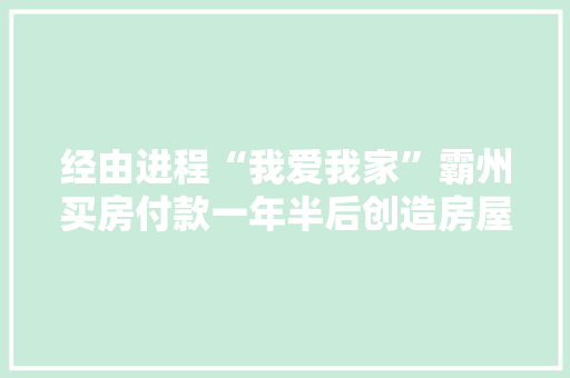 经由进程“我爱我家”霸州买房付款一年半后创造房屋缺证