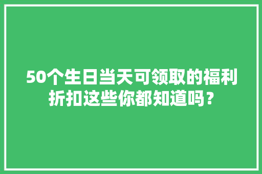 50个生日当天可领取的福利折扣这些你都知道吗？