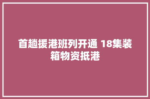 首趟援港班列开通 18集装箱物资抵港