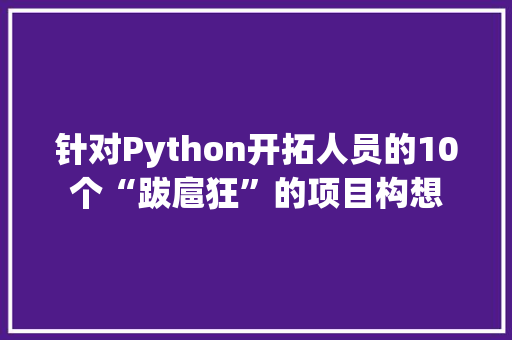 针对Python开拓人员的10个“跋扈狂”的项目构想