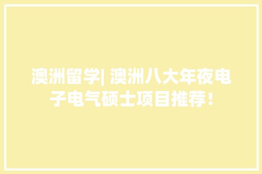 澳洲留学| 澳洲八大年夜电子电气硕士项目推荐！