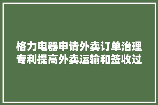 格力电器申请外卖订单治理专利提高外卖运输和签收过程的安然性