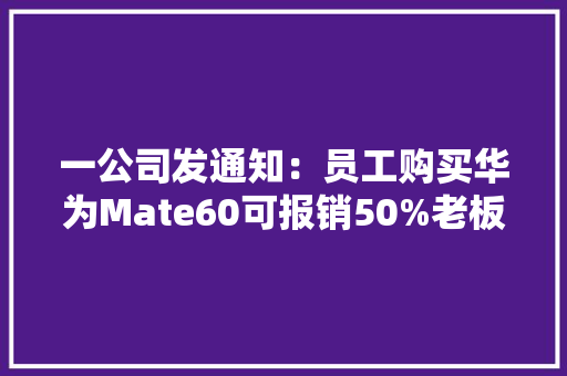 一公司发通知：员工购买华为Mate60可报销50%老板发声
