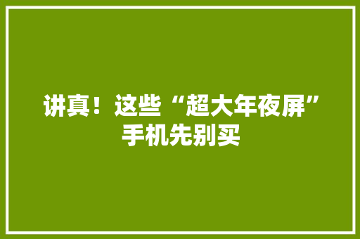 讲真！这些“超大年夜屏”手机先别买