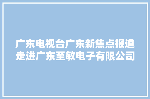 广东电视台广东新焦点报道走进广东至敏电子有限公司