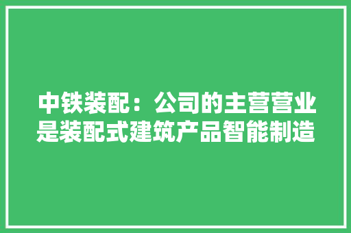 中铁装配：公司的主营营业是装配式建筑产品智能制造和聪慧建造做事