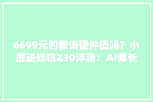6699元的教诲硬件值吗？小度进修机Z30评测：AI师长教师是最大年夜亮点