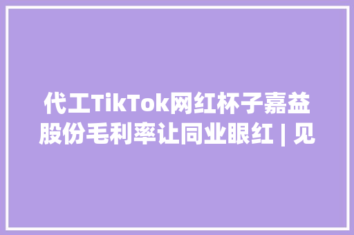 代工TikTok网红杯子嘉益股份毛利率让同业眼红 | 见智研究