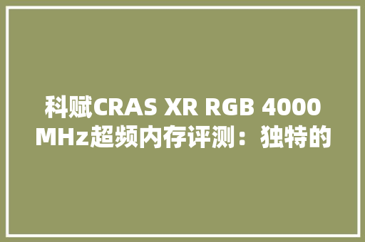 科赋CRAS XR RGB 4000MHz超频内存评测：独特的无边角环形导光条