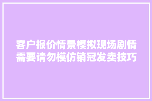 客户报价情景模拟现场剧情需要请勿模仿销冠发卖技巧