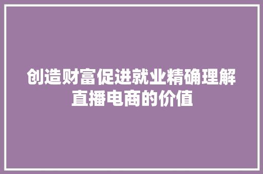 创造财富促进就业精确理解直播电商的价值