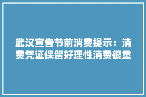 武汉宣告节前消费提示：消费凭证保留好理性消费很重要
