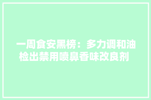 一周食安黑榜：多力调和油检出禁用喷鼻香味改良剂 爷爷的农场米粉再遭传递