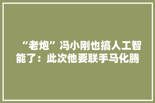 “老炮”冯小刚也搞人工智能了：此次他要联手马化腾发力智能音箱
