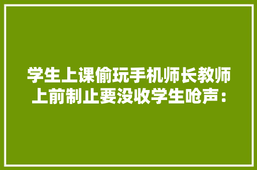 学生上课偷玩手机师长教师上前制止要没收学生呛声：这是私有家当