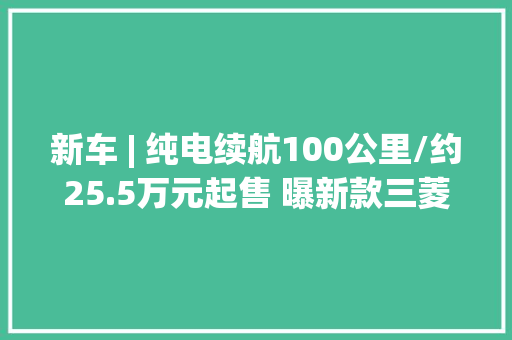 新车 | 纯电续航100公里/约25.5万元起售 曝新款三菱欧蓝德PHEV实车